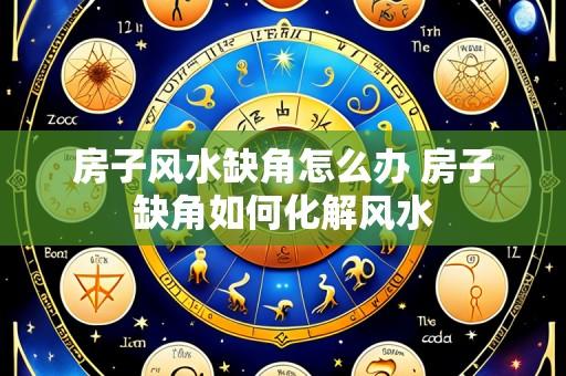 房子风水缺角怎么办 房子缺角如何化解风水