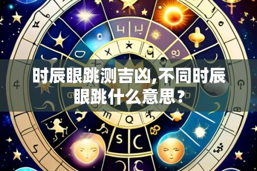 时辰眼跳测吉凶,不同时辰眼跳什么意思？