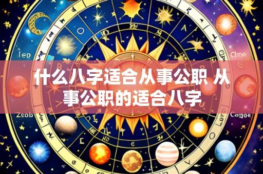 什么八字适合从事公职 从事公职的适合八字