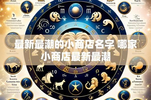 最新最潮的小商店名字 哪家小商店最新最潮