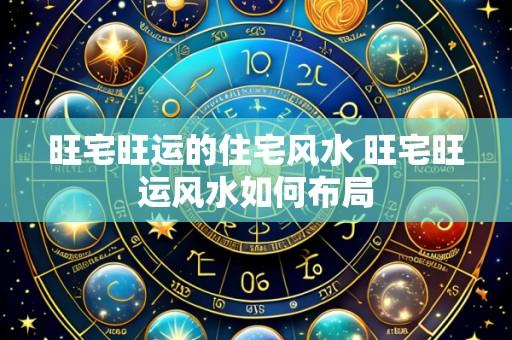 旺宅旺运的住宅风水 旺宅旺运风水如何布局
