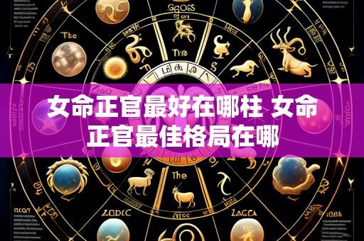 女命正官最好在哪柱 女命正官最佳格局在哪