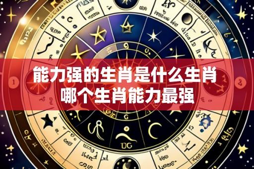 能力强的生肖是什么生肖 哪个生肖能力最强