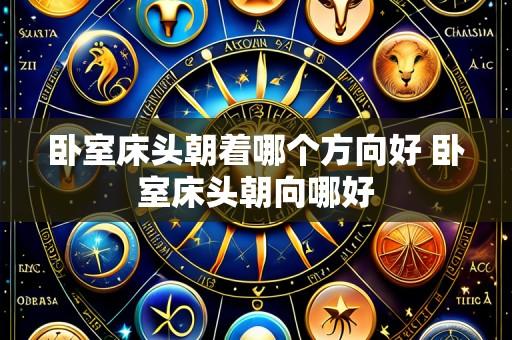 卧室床头朝着哪个方向好 卧室床头朝向哪好