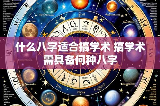 什么八字适合搞学术 搞学术需具备何种八字