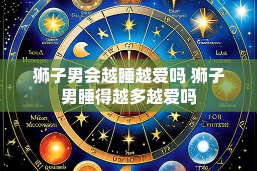 狮子男会越睡越爱吗 狮子男睡得越多越爱吗