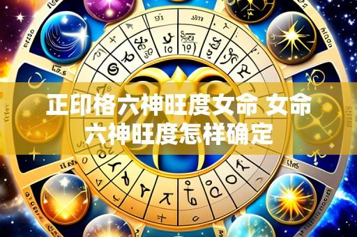 正印格六神旺度女命 女命六神旺度怎样确定
