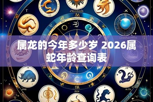 属龙的今年多少岁 2026属蛇年龄查询表