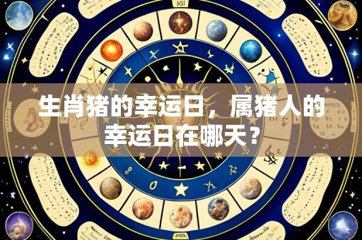 生肖猪的幸运日,属猪人的幸运日在哪天?