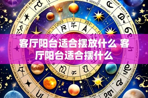 客厅阳台适合摆放什么 客厅阳台适合摆什么