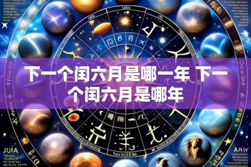 下一个闰六月是哪一年 下一个闰六月是哪年