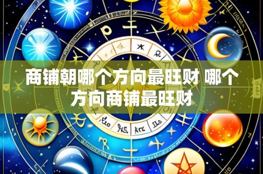 商铺朝哪个方向最旺财 哪个方向商铺最旺财