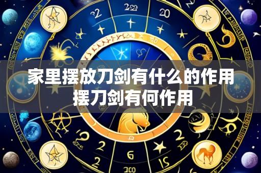 家里摆放刀剑有什么的作用 摆刀剑有何作用