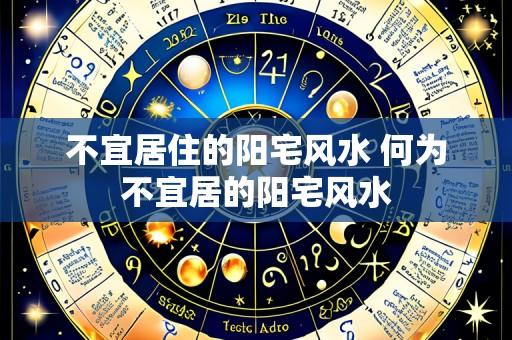不宜居住的阳宅风水 何为不宜居的阳宅风水