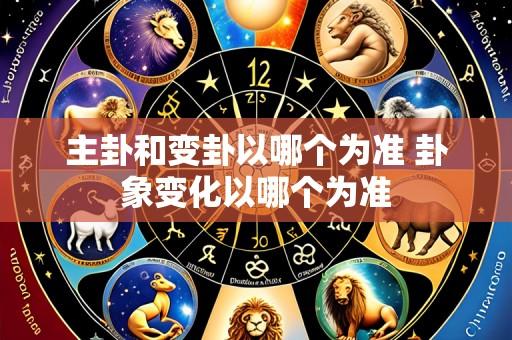 主卦和变卦以哪个为准 卦象变化以哪个为准