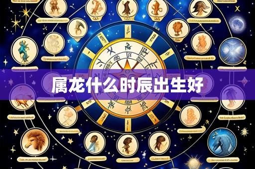 属龙什么时辰出生好