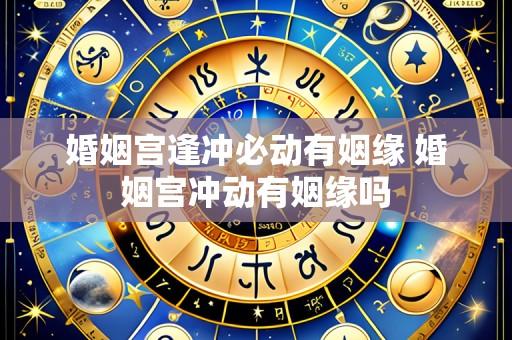 婚姻宫逢冲必动有姻缘 婚姻宫冲动有姻缘吗