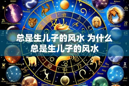 总是生儿子的风水 为什么总是生儿子的风水
