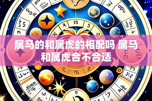 属马的和属虎的相配吗 属马和属虎合不合适
