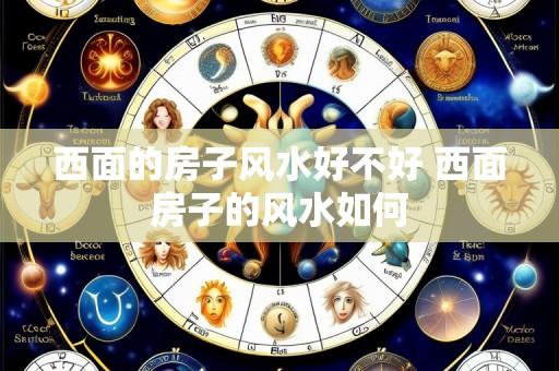西面的房子风水好不好 西面房子的风水如何