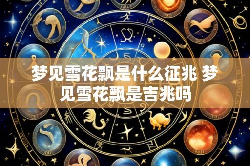 梦见雪花飘是什么征兆 梦见雪花飘是吉兆吗