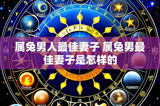 属兔男人最佳妻子 属兔男最佳妻子是怎样的