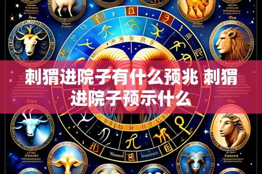 刺猬进院子有什么预兆 刺猬进院子预示什么