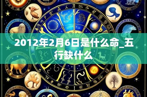 2012年2月6日是什么命_五行缺什么
