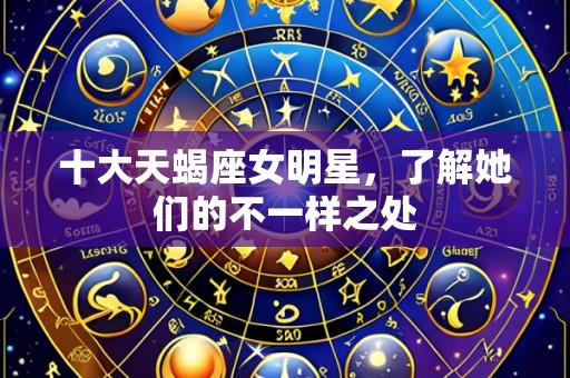 十大天蝎座女明星,了解她们的不一样之处