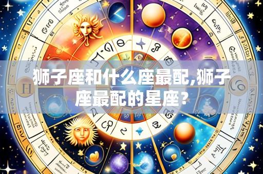 狮子座和什么座最配,狮子座最配的星座？