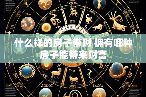 什么样的房子带财 拥有哪种房子能带来财富