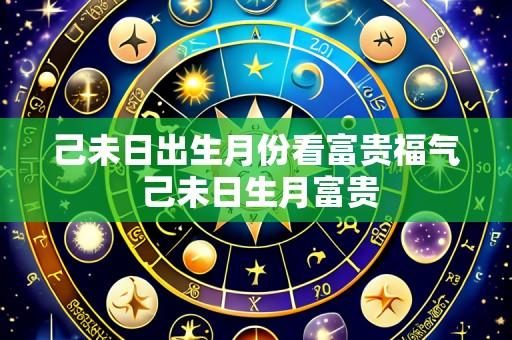 己未日出生月份看富贵福气 己未日生月富贵