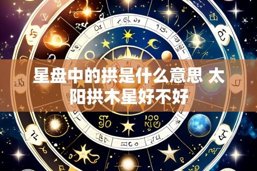 星盘中的拱是什么意思 太阳拱木星好不好