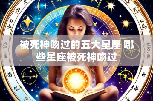 被死神吻过的五大星座 哪些星座被死神吻过