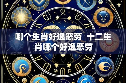 哪个生肖好逸恶劳  十二生肖哪个好逸恶劳