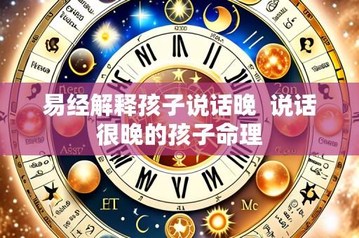 易经解释孩子说话晚 说话很晚的孩子命理