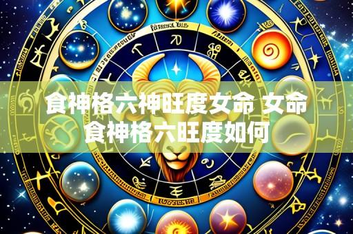 食神格六神旺度女命 女命食神格六旺度如何