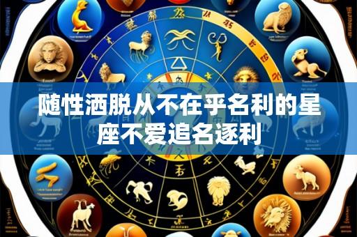 随性洒脱从不在乎名利的星座不爱追名逐利