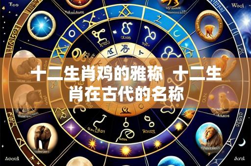 十二生肖鸡的雅称 十二生肖在古代的名称