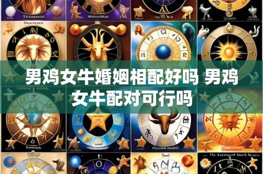 男鸡女牛婚姻相配好吗 男鸡女牛配对可行吗