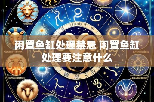 闲置鱼缸处理禁忌 闲置鱼缸处理要注意什么