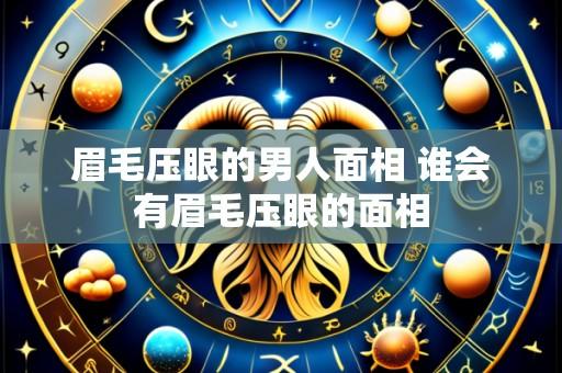 眉毛压眼的男人面相 谁会有眉毛压眼的面相