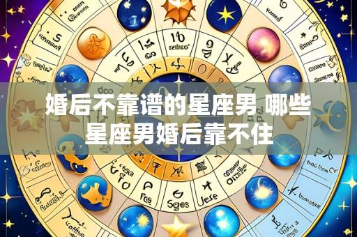 婚后不靠谱的星座男 哪些星座男婚后靠不住