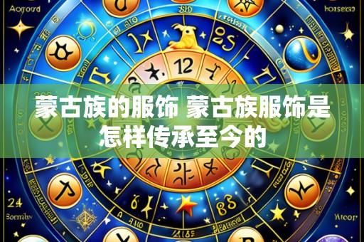 蒙古族的服饰 蒙古族服饰是怎样传承至今的