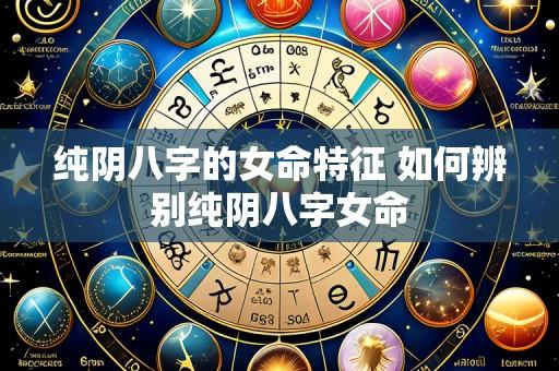 纯阴八字的女命特征 如何辨别纯阴八字女命