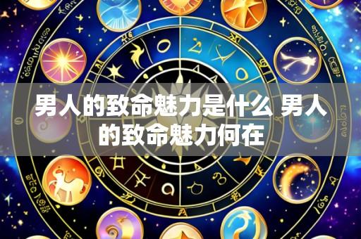 男人的致命魅力是什么 男人的致命魅力何在