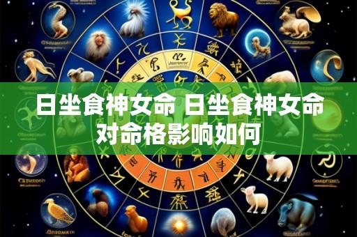 日坐食神女命 日坐食神女命对命格影响如何