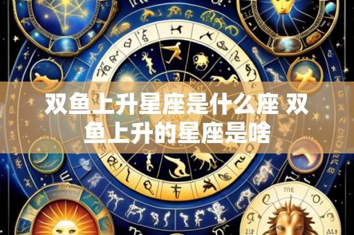 双鱼上升星座是什么座 双鱼上升的星座是啥