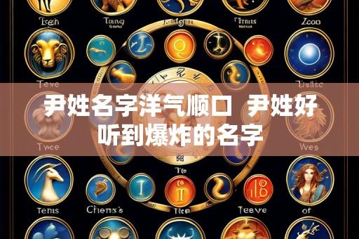 尹姓名字洋气顺口  尹姓好听到爆炸的名字
