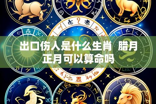 出口伤人是什么生肖 腊月正月可以算命吗